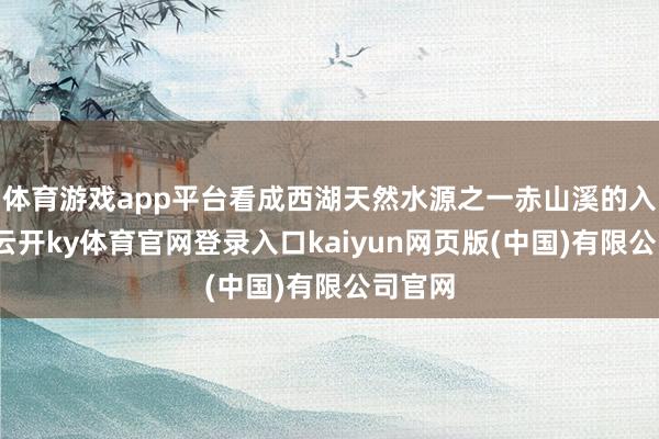 体育游戏app平台看成西湖天然水源之一赤山溪的入水口-云开ky体育官网登录入口kaiyun网页版(中国)有限公司官网