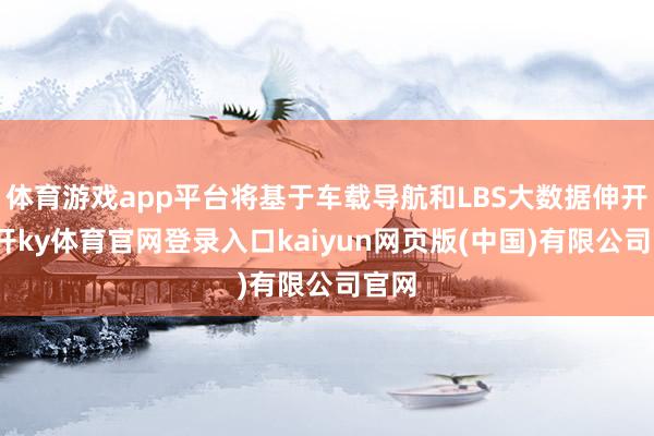 体育游戏app平台将基于车载导航和LBS大数据伸开-云开ky体育官网登录入口kaiyun网页版(中国)有限公司官网