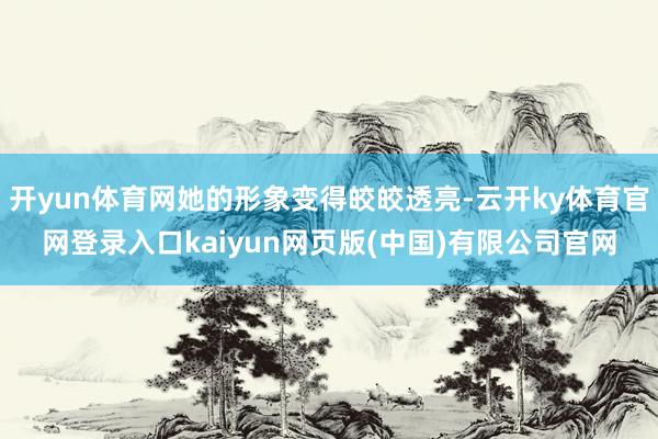 开yun体育网她的形象变得皎皎透亮-云开ky体育官网登录入口kaiyun网页版(中国)有限公司官网