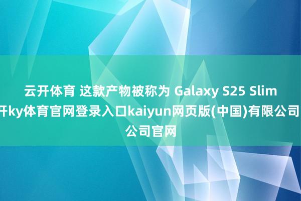 云开体育 这款产物被称为 Galaxy S25 Slim-云开ky体育官网登录入口kaiyun网页版(中国)有限公司官网