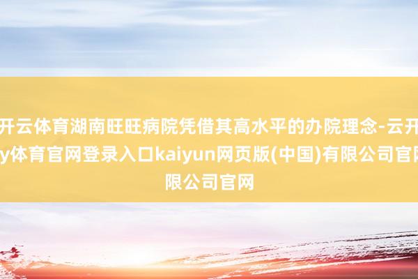 开云体育湖南旺旺病院凭借其高水平的办院理念-云开ky体育官网登录入口kaiyun网页版(中国)有限公司官网