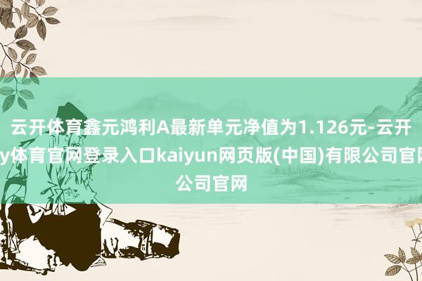 云开体育鑫元鸿利A最新单元净值为1.126元-云开ky体育官网登录入口kaiyun网页版(中国)有限公司官网