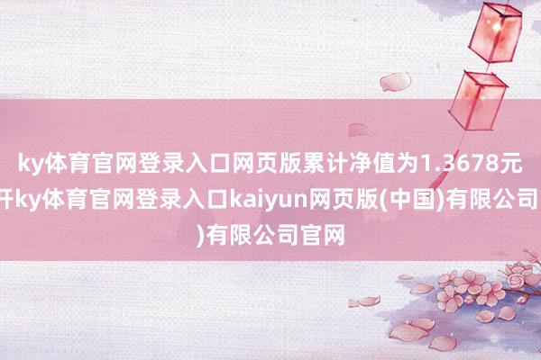 ky体育官网登录入口网页版累计净值为1.3678元-云开ky体育官网登录入口kaiyun网页版(中国)有限公司官网