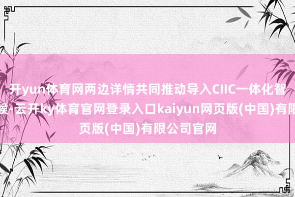 开yun体育网两边详情共同推动导入CIIC一体化智能底盘时候-云开ky体育官网登录入口kaiyun网页版(中国)有限公司官网