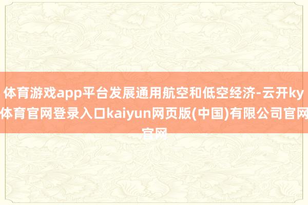 体育游戏app平台发展通用航空和低空经济-云开ky体育官网登录入口kaiyun网页版(中国)有限公司官网