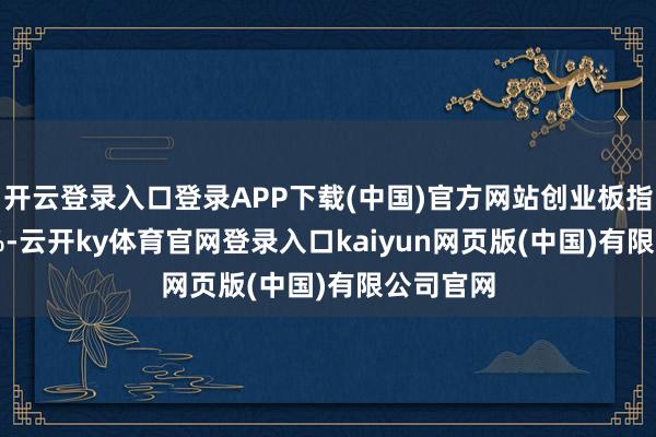 开云登录入口登录APP下载(中国)官方网站创业板指涨0.12%-云开ky体育官网登录入口kaiyun网页版(中国)有限公司官网