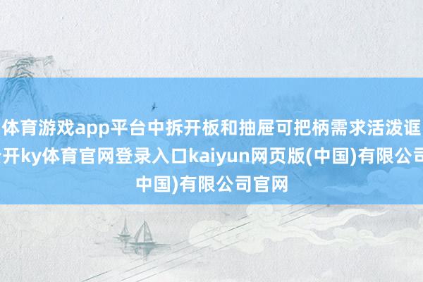 体育游戏app平台中拆开板和抽屉可把柄需求活泼诓骗-云开ky体育官网登录入口kaiyun网页版(中国)有限公司官网