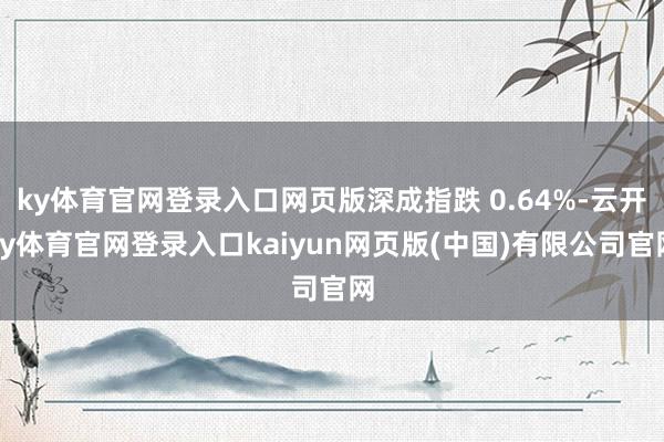 ky体育官网登录入口网页版深成指跌 0.64%-云开ky体育官网登录入口kaiyun网页版(中国)有限公司官网