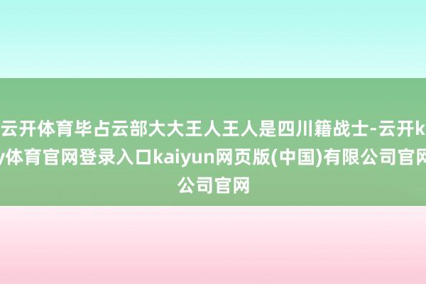 云开体育毕占云部大大王人王人是四川籍战士-云开ky体育官网登录入口kaiyun网页版(中国)有限公司官网
