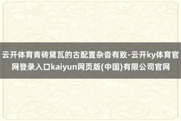 云开体育青砖黛瓦的古配置杂沓有致-云开ky体育官网登录入口kaiyun网页版(中国)有限公司官网