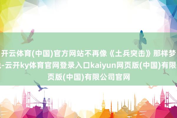 开云体育(中国)官方网站不再像《土兵突击》那样梦想和纵脱-云开ky体育官网登录入口kaiyun网页版(中国)有限公司官网
