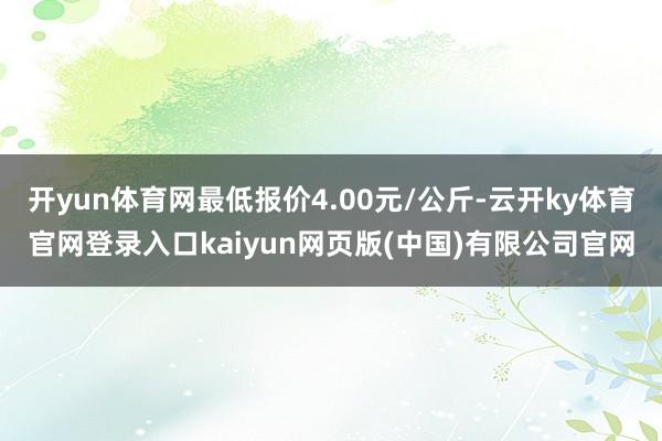 开yun体育网最低报价4.00元/公斤-云开ky体育官网登录入口kaiyun网页版(中国)有限公司官网