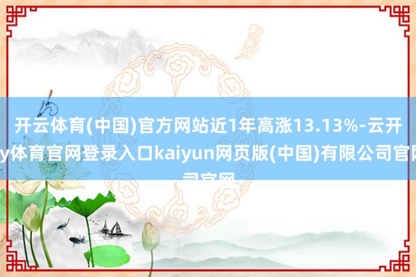开云体育(中国)官方网站近1年高涨13.13%-云开ky体育官网登录入口kaiyun网页版(中国)有限公司官网