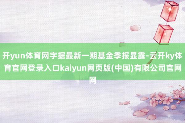 开yun体育网字据最新一期基金季报显露-云开ky体育官网登录入口kaiyun网页版(中国)有限公司官网