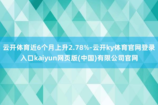 云开体育近6个月上升2.78%-云开ky体育官网登录入口kaiyun网页版(中国)有限公司官网