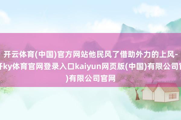 开云体育(中国)官方网站他民风了借助外力的上风-云开ky体育官网登录入口kaiyun网页版(中国)有限公司官网