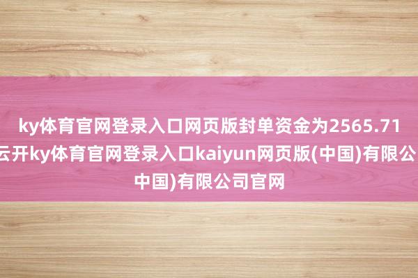 ky体育官网登录入口网页版封单资金为2565.71万元-云开ky体育官网登录入口kaiyun网页版(中国)有限公司官网