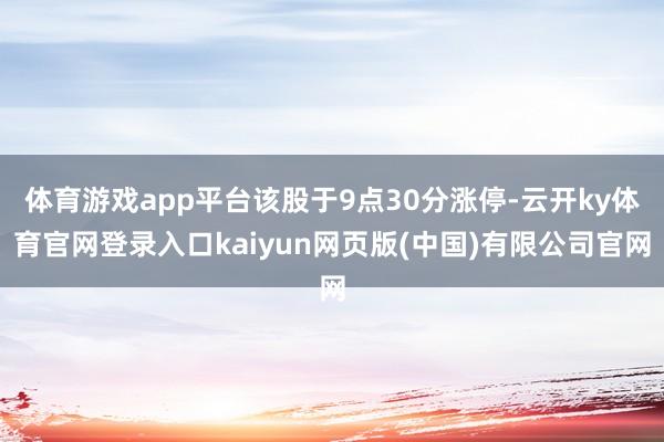 体育游戏app平台该股于9点30分涨停-云开ky体育官网登录入口kaiyun网页版(中国)有限公司官网