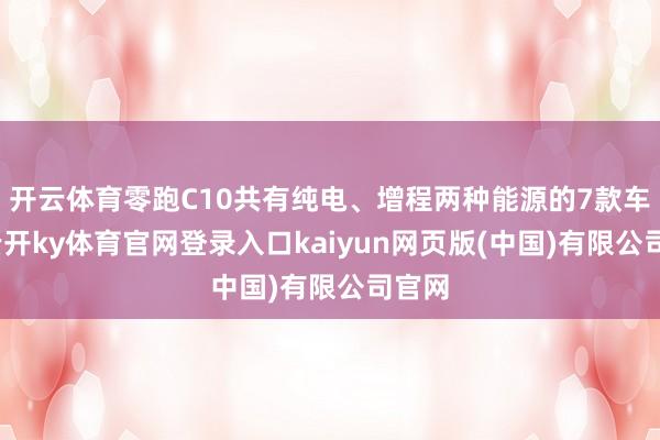 开云体育零跑C10共有纯电、增程两种能源的7款车型-云开ky体育官网登录入口kaiyun网页版(中国)有限公司官网