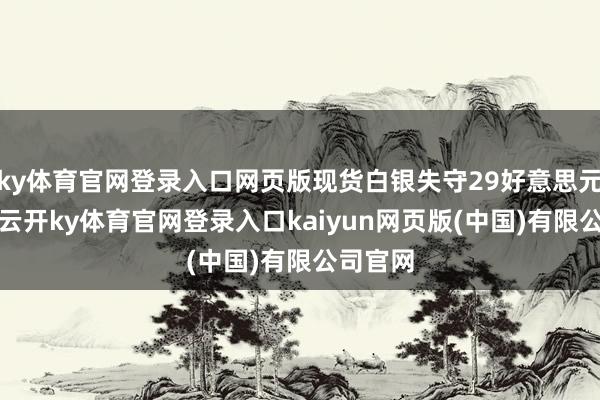 ky体育官网登录入口网页版现货白银失守29好意思元/盎司-云开ky体育官网登录入口kaiyun网页版(中国)有限公司官网