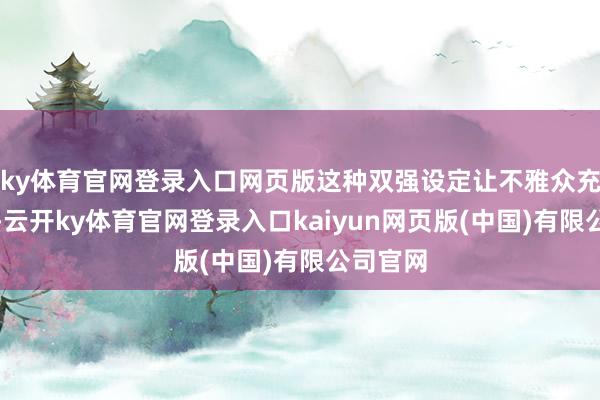 ky体育官网登录入口网页版这种双强设定让不雅众充满期待-云开ky体育官网登录入口kaiyun网页版(中国)有限公司官网