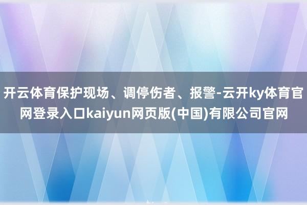 开云体育保护现场、调停伤者、报警-云开ky体育官网登录入口kaiyun网页版(中国)有限公司官网