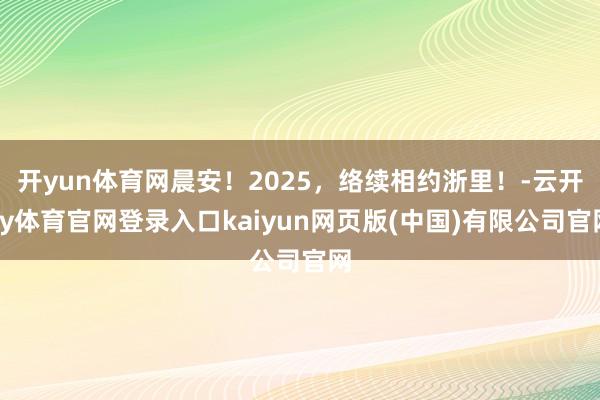开yun体育网晨安！2025，络续相约浙里！-云开ky体育官网登录入口kaiyun网页版(中国)有限公司官网