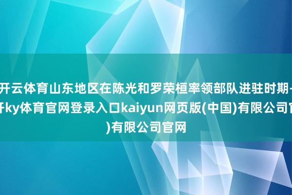 开云体育山东地区在陈光和罗荣桓率领部队进驻时期-云开ky体育官网登录入口kaiyun网页版(中国)有限公司官网