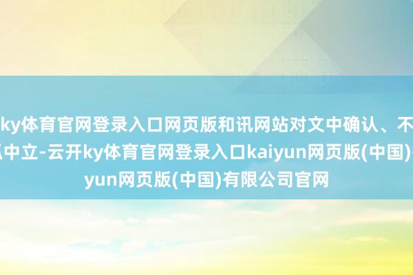 ky体育官网登录入口网页版和讯网站对文中确认、不雅点判断保抓中立-云开ky体育官网登录入口kaiyun网页版(中国)有限公司官网
