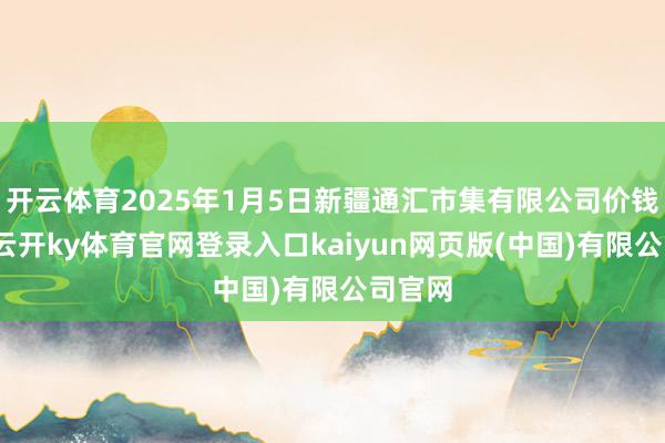 开云体育2025年1月5日新疆通汇市集有限公司价钱行情-云开ky体育官网登录入口kaiyun网页版(中国)有限公司官网