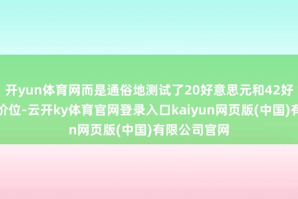 开yun体育网而是通俗地测试了20好意思元和42好意思元两个价位-云开ky体育官网登录入口kaiyun网页版(中国)有限公司官网