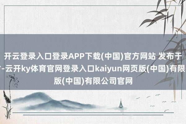 开云登录入口登录APP下载(中国)官方网站 发布于：江西省-云开ky体育官网登录入口kaiyun网页版(中国)有限公司官网