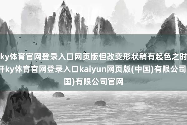 ky体育官网登录入口网页版但改变形状稍有起色之时-云开ky体育官网登录入口kaiyun网页版(中国)有限公司官网