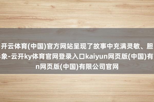 开云体育(中国)官方网站呈现了故事中充满灵敏、胆识的女性形象-云开ky体育官网登录入口kaiyun网页版(中国)有限公司官网