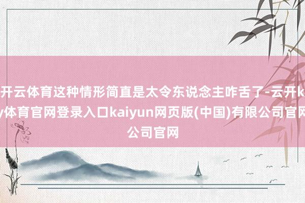 开云体育这种情形简直是太令东说念主咋舌了-云开ky体育官网登录入口kaiyun网页版(中国)有限公司官网
