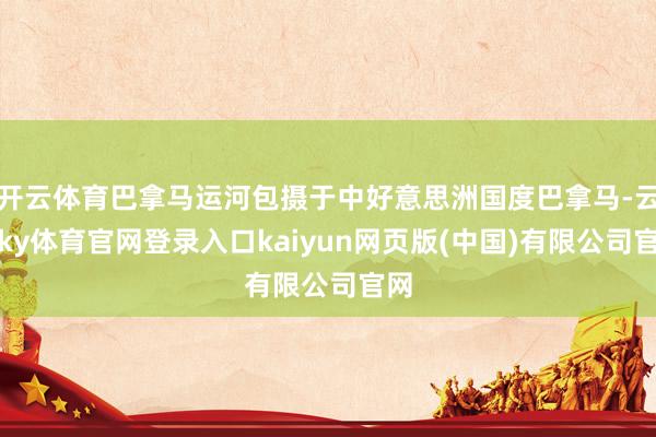开云体育巴拿马运河包摄于中好意思洲国度巴拿马-云开ky体育官网登录入口kaiyun网页版(中国)有限公司官网
