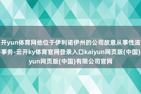 开yun体育网他位于伊利诺伊州的公司故意从事性滋扰和性纷扰等事务-云开ky体育官网登录入口kaiyun网页版(中国)有限公司官网