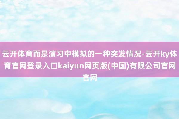 云开体育而是演习中模拟的一种突发情况-云开ky体育官网登录入口kaiyun网页版(中国)有限公司官网
