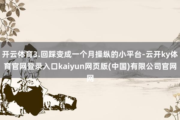 开云体育3.回踩变成一个月操纵的小平台-云开ky体育官网登录入口kaiyun网页版(中国)有限公司官网