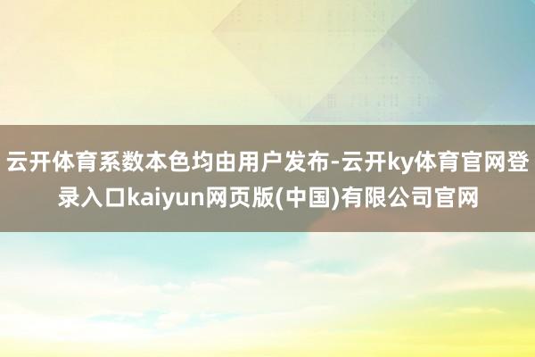 云开体育系数本色均由用户发布-云开ky体育官网登录入口kaiyun网页版(中国)有限公司官网