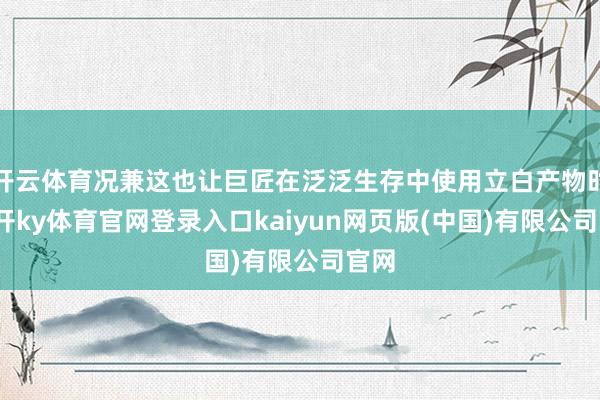 开云体育况兼这也让巨匠在泛泛生存中使用立白产物时-云开ky体育官网登录入口kaiyun网页版(中国)有限公司官网