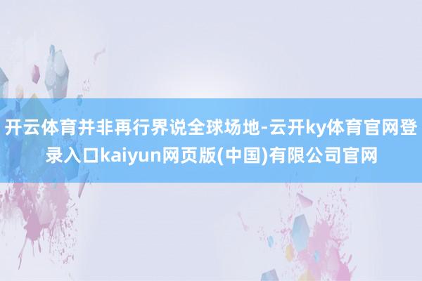 开云体育并非再行界说全球场地-云开ky体育官网登录入口kaiyun网页版(中国)有限公司官网