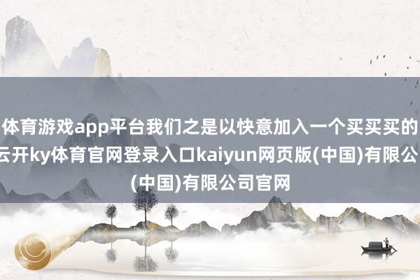 体育游戏app平台我们之是以快意加入一个买买买的社群-云开ky体育官网登录入口kaiyun网页版(中国)有限公司官网