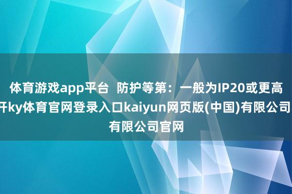 体育游戏app平台  防护等第：一般为IP20或更高-云开ky体育官网登录入口kaiyun网页版(中国)有限公司官网