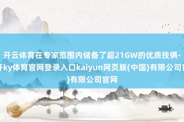 开云体育在专家范围内储备了超21GW的优质技俩-云开ky体育官网登录入口kaiyun网页版(中国)有限公司官网