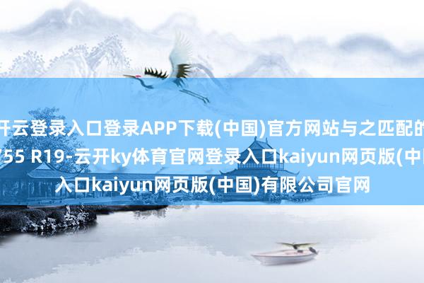 开云登录入口登录APP下载(中国)官方网站与之匹配的轮胎规格为255/55 R19-云开ky体育官网登录入口kaiyun网页版(中国)有限公司官网