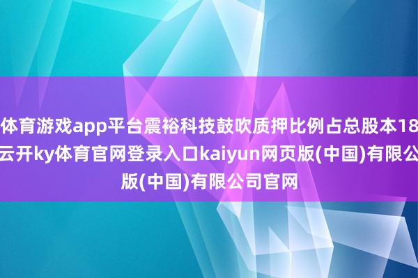 体育游戏app平台震裕科技鼓吹质押比例占总股本18.44%-云开ky体育官网登录入口kaiyun网页版(中国)有限公司官网