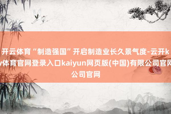 开云体育“制造强国”开启制造业长久景气度-云开ky体育官网登录入口kaiyun网页版(中国)有限公司官网