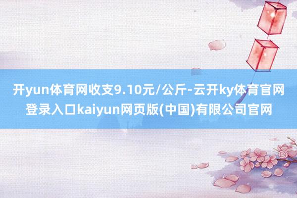 开yun体育网收支9.10元/公斤-云开ky体育官网登录入口kaiyun网页版(中国)有限公司官网