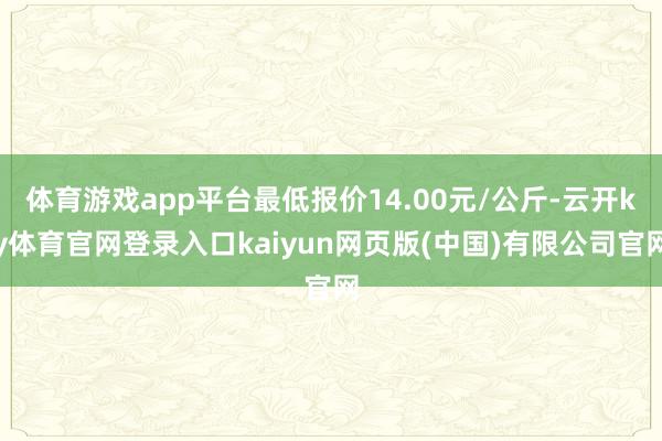 体育游戏app平台最低报价14.00元/公斤-云开ky体育官网登录入口kaiyun网页版(中国)有限公司官网